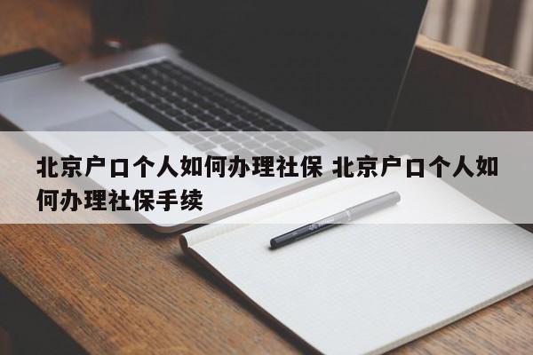 北京户口个人如何办理社保 北京户口个人如何办理社保手续 北京户口个人如何办理社保 北京户口个人如何办理社保手续