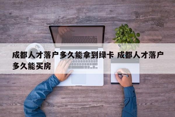 成都人才落户多久能拿到绿卡 成都人才落户多久能买房 成都人才落户多久能拿到绿卡 成都人才落户多久能买房