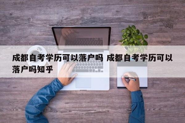 成都自考学历可以落户吗 成都自考学历可以落户吗知乎 成都自考学历可以落户吗 成都自考学历可以落户吗知乎