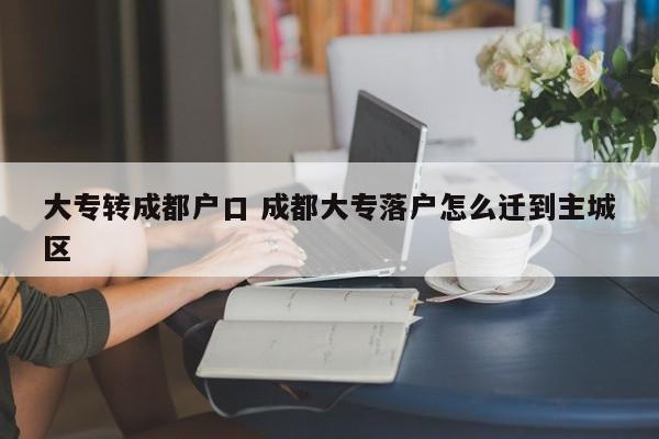 大专转成都户口 成都大专落户怎么迁到主城区