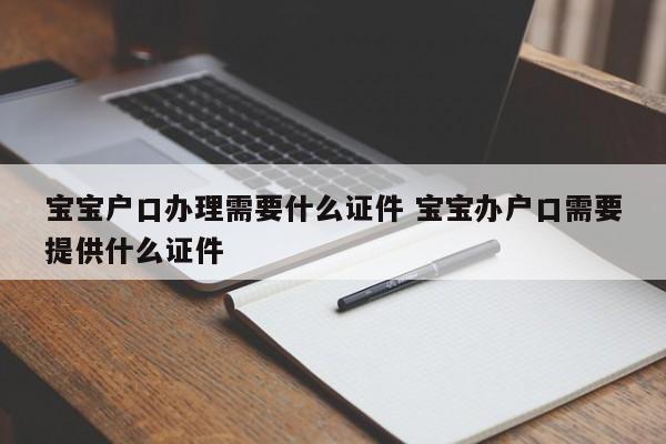 宝宝户口办理需要什么证件 宝宝办户口需要提供什么证件 宝宝户口办理需要什么证件 宝宝办户口需要提供什么证件
