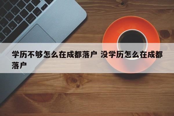 学历不够怎么在成都落户 没学历怎么在成都落户 学历不够怎么在成都落户 没学历怎么在成都落户