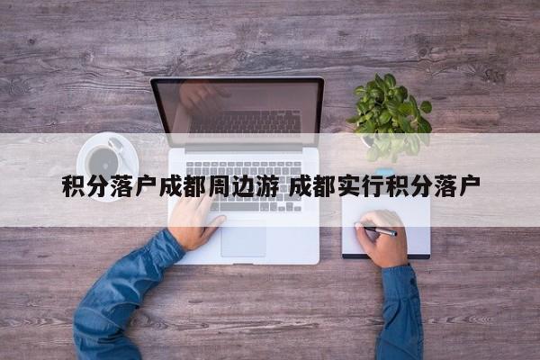 积分落户成都周边游 成都实行积分落户 积分落户成都周边游 成都实行积分落户