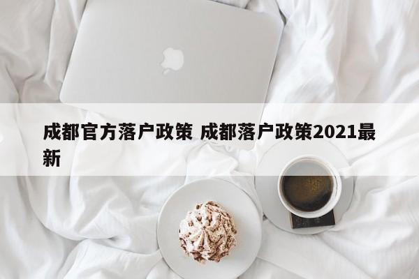 成都官方落户政策 成都落户政策2021最新 成都官方落户政策 成都落户政策2021最新