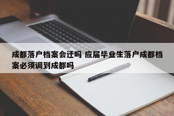 成都落户档案会迁吗 应届毕业生落户成都档案必须调到成都吗