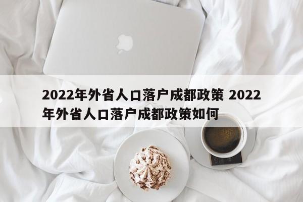 2022年外省人口落户成都政策 2022年外省人口落户成都政策如何 2022年外省人口落户成都政策 2022年外省人口落户成都政策如何