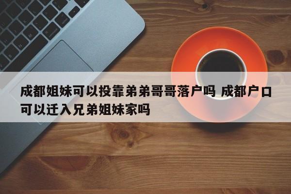 成都姐妹可以投靠弟弟哥哥落户吗 成都户口可以迁入兄弟姐妹家吗
