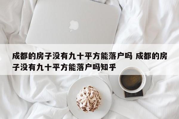 成都的房子没有九十平方能落户吗 成都的房子没有九十平方能落户吗知乎 成都的房子没有九十平方能落户吗 成都的房子没有九十平方能落户吗知乎