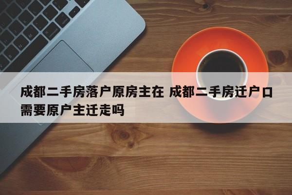 成都二手房落户原房主在 成都二手房迁户口需要原户主迁走吗 成都二手房落户原房主在 成都二手房迁户口需要原户主迁走吗