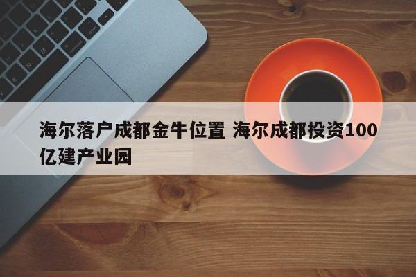 海尔落户成都金牛位置 海尔成都投资100亿建产业园