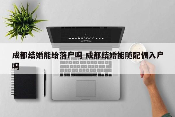 成都结婚能给落户吗 成都结婚能随配偶入户吗