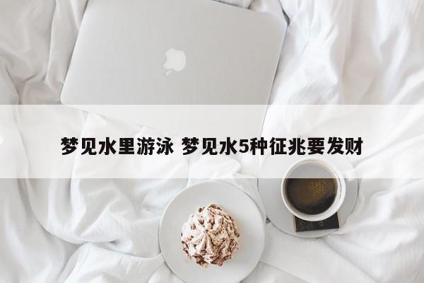 梦见水里游泳 梦见水5种征兆要发财 梦见水里游泳 梦见水5种征兆要发财