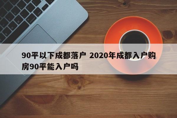 90平以下成都落户 2020年成都入户购房90平能入户吗 90平以下成都落户 2020年成都入户购房90平能入户吗