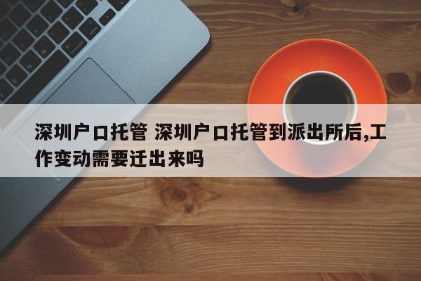 深圳户口托管 深圳户口托管到派出所后,工作变动需要迁出来吗 深圳户口托管 深圳户口托管到派出所后,工作变动需要迁出来吗