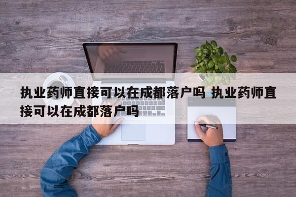 执业药师直接可以在成都落户吗 执业药师直接可以在成都落户吗 执业药师直接可以在成都落户吗 执业药师直接可以在成都落户吗