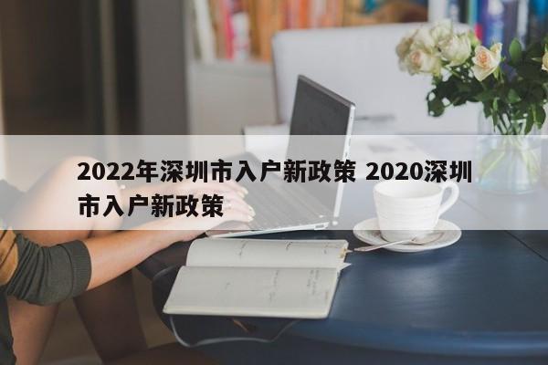2022年深圳市入户新政策 2020深圳市入户新政策 2022年深圳市入户新政策 2020深圳市入户新政策
