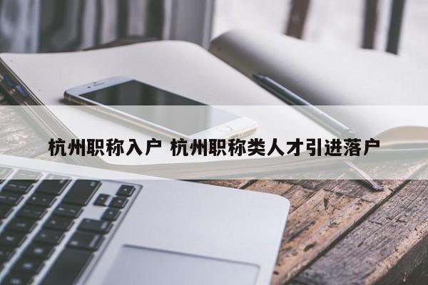 杭州职称入户 杭州职称类人才引进落户 杭州职称入户 杭州职称类人才引进落户