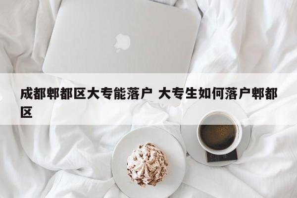 成都郫都区大专能落户 大专生如何落户郫都区 成都郫都区大专能落户 大专生如何落户郫都区