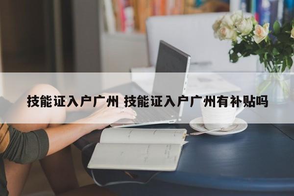 技能证入户广州 技能证入户广州有补贴吗 技能证入户广州 技能证入户广州有补贴吗