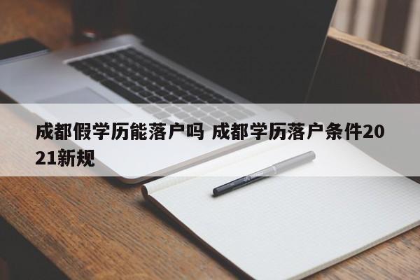 成都假学历能落户吗 成都学历落户条件2021新规 成都假学历能落户吗 成都学历落户条件2021新规