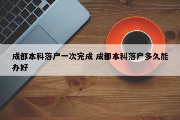 成都本科落户一次完成 成都本科落户多久能办好 成都本科落户一次完成 成都本科落户多久能办好
