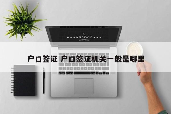 户口签证 户口签证机关一般是哪里 户口签证 户口签证机关一般是哪里
