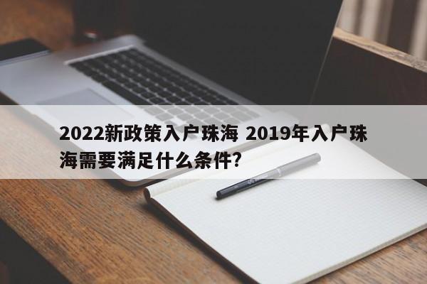2022新政策入户珠海 2019年入户珠海需要满足什么条件? 2022新政策入户珠海 2019年入户珠海需要满足什么条件?