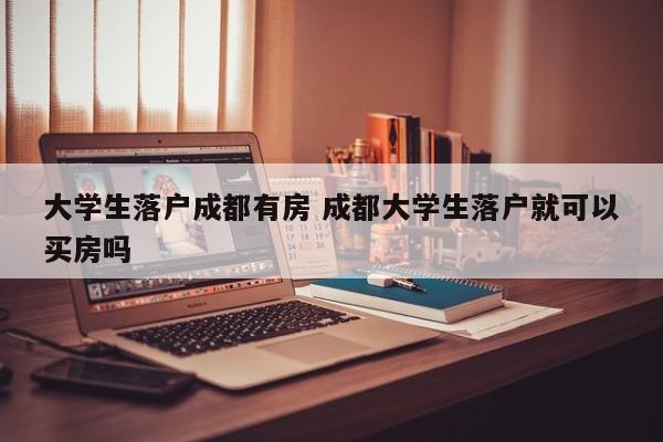 大学生落户成都有房 成都大学生落户就可以买房吗