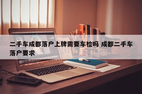 二手车成都落户上牌需要车检吗 成都二手车落户要求