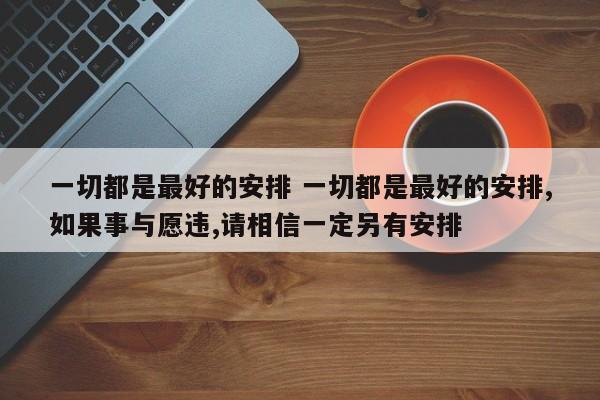 一切都是最好的安排 一切都是最好的安排,如果事与愿违,请相信一定另有安排 一切都是最好的安排 一切都是最好的安排,如果事与愿违,请相信一定另有安排