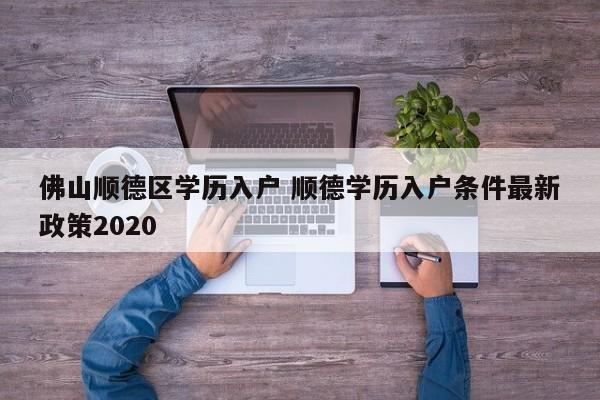 佛山顺德区学历入户 顺德学历入户条件最新政策2020