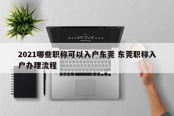 2021哪些职称可以入户东莞 东莞职称入户办理流程