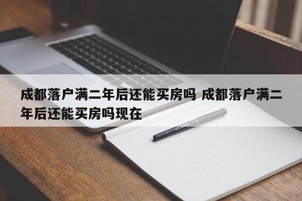 成都落户满二年后还能买房吗 成都落户满二年后还能买房吗现在 成都落户满二年后还能买房吗 成都落户满二年后还能买房吗现在