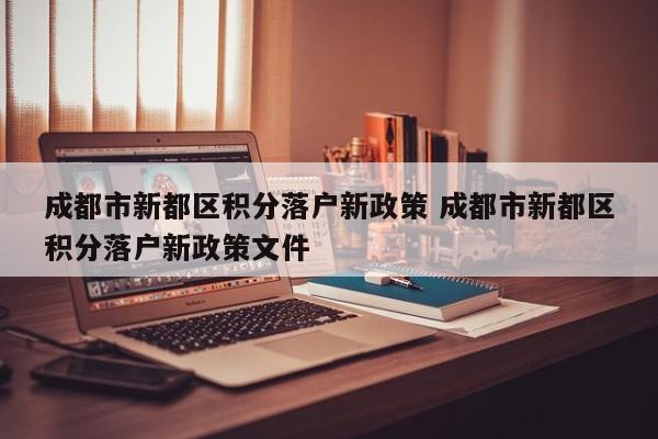 成都市新都区积分落户新政策 成都市新都区积分落户新政策文件