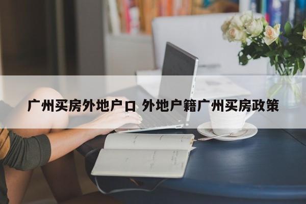 广州买房外地户口 外地户籍广州买房政策 广州买房外地户口 外地户籍广州买房政策