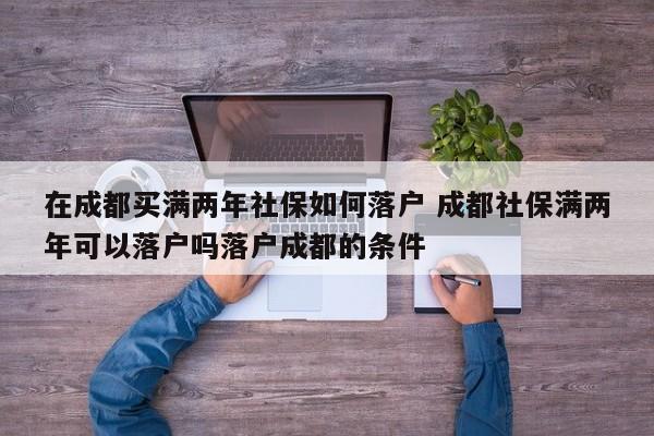 在成都买满两年社保如何落户 成都社保满两年可以落户吗落户成都的条件 在成都买满两年社保如何落户 成都社保满两年可以落户吗落户成都的条件