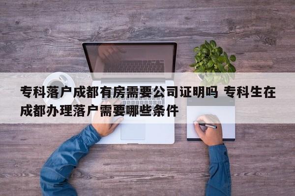 专科落户成都有房需要公司证明吗 专科生在成都办理落户需要哪些条件 专科落户成都有房需要公司证明吗 专科生在成都办理落户需要哪些条件