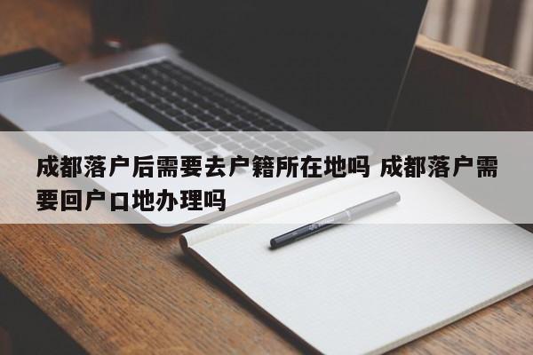 成都落户后需要去户籍所在地吗 成都落户需要回户口地办理吗 成都落户后需要去户籍所在地吗 成都落户需要回户口地办理吗