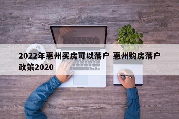 2022年惠州买房可以落户 惠州购房落户政策2020