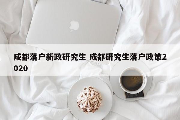成都落户新政研究生 成都研究生落户政策2020 成都落户新政研究生 成都研究生落户政策2020