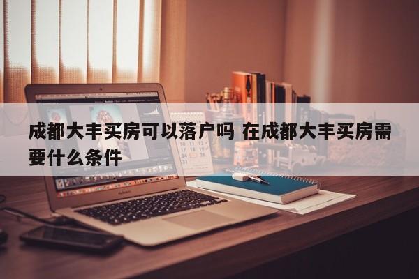 成都大丰买房可以落户吗 在成都大丰买房需要什么条件