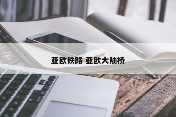 亚欧铁路 亚欧大陆桥 亚欧铁路 亚欧大陆桥