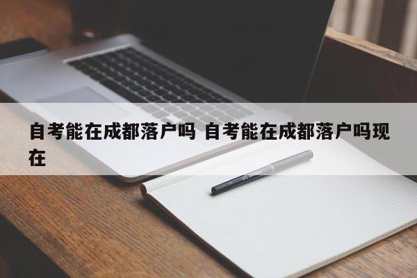 自考能在成都落户吗 自考能在成都落户吗现在 自考能在成都落户吗 自考能在成都落户吗现在