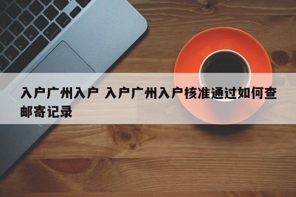 入户广州入户 入户广州入户核准通过如何查邮寄记录 入户广州入户 入户广州入户核准通过如何查邮寄记录