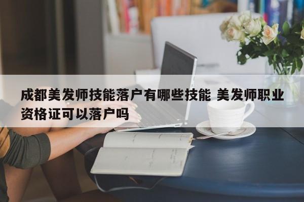 成都美发师技能落户有哪些技能 美发师职业资格证可以落户吗 成都美发师技能落户有哪些技能 美发师职业资格证可以落户吗