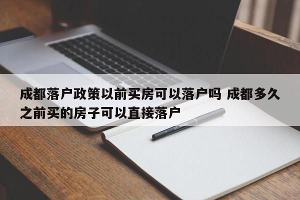 成都落户政策以前买房可以落户吗 成都多久之前买的房子可以直接落户 成都落户政策以前买房可以落户吗 成都多久之前买的房子可以直接落户