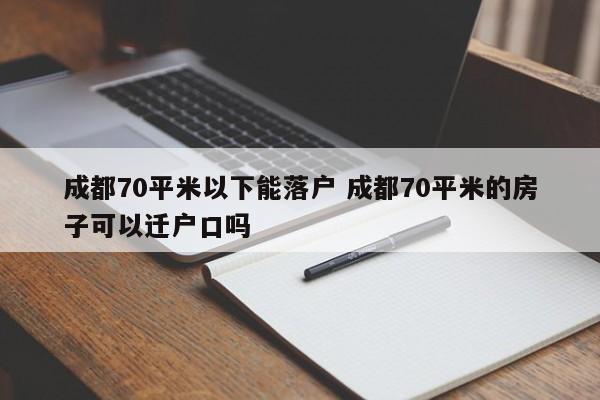 成都70平米以下能落户 成都70平米的房子可以迁户口吗 成都70平米以下能落户 成都70平米的房子可以迁户口吗
