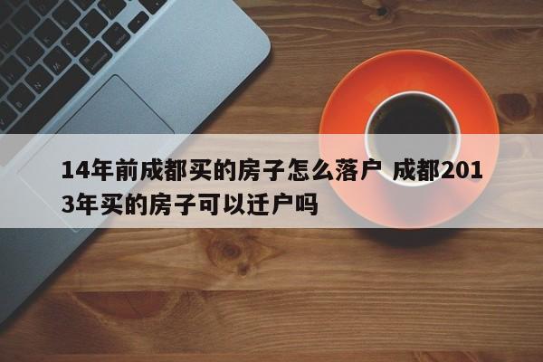 14年前成都买的房子怎么落户 成都2013年买的房子可以迁户吗 14年前成都买的房子怎么落户 成都2013年买的房子可以迁户吗