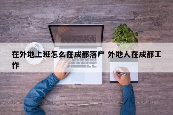 在外地上班怎么在成都落户 外地人在成都工作