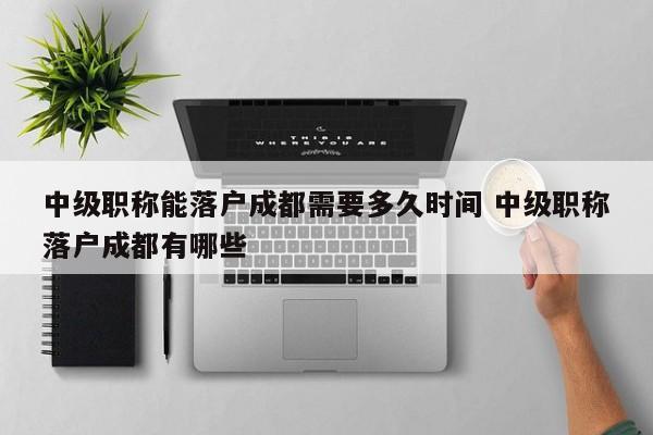 中级职称能落户成都需要多久时间 中级职称落户成都有哪些 中级职称能落户成都需要多久时间 中级职称落户成都有哪些